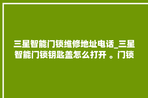 三星智能门锁维修地址电话_三星智能门锁钥匙盖怎么打开 。门锁