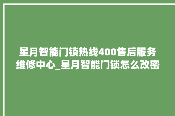 星月智能门锁热线400售后服务维修中心_星月智能门锁怎么改密码 。星月