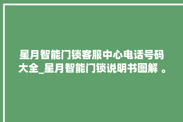 星月智能门锁客服中心电话号码大全_星月智能门锁说明书图解 。星月