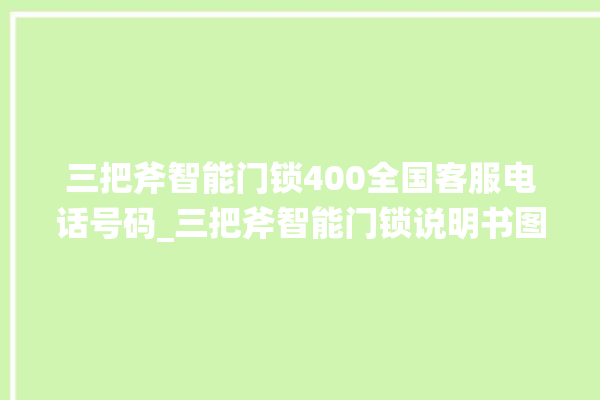 三把斧智能门锁400全国客服电话号码_三把斧智能门锁说明书图解 。门锁