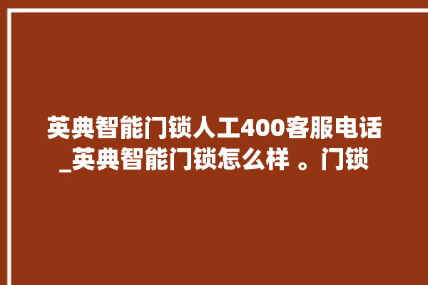 英典智能门锁人工400客服电话_英典智能门锁怎么样 。门锁