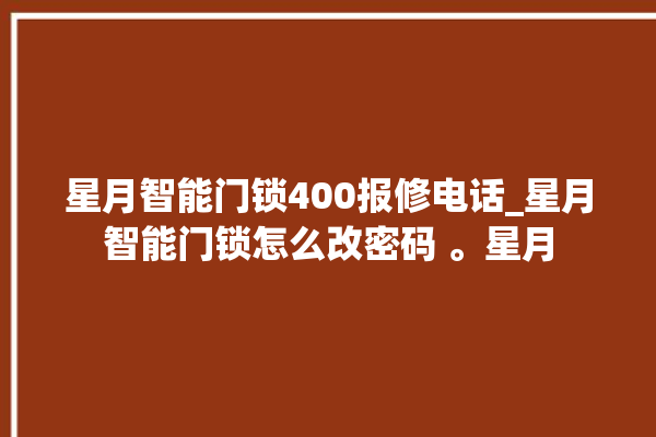 星月智能门锁400报修电话_星月智能门锁怎么改密码 。星月