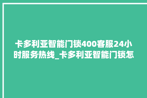 卡多利亚智能门锁400客服24小时服务热线_卡多利亚智能门锁怎么设置指纹 。门锁