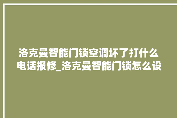 洛克曼智能门锁空调坏了打什么电话报修_洛克曼智能门锁怎么设置指纹 。洛克