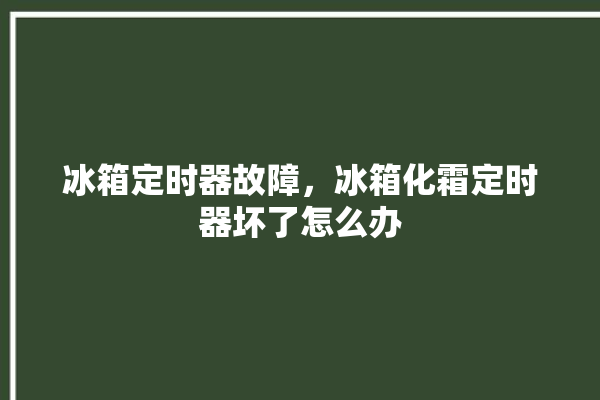 冰箱定时器故障，冰箱化霜定时器坏了怎么办