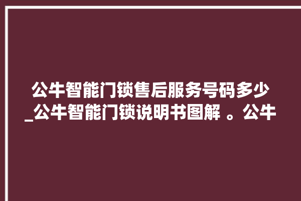 公牛智能门锁售后服务号码多少_公牛智能门锁说明书图解 。公牛