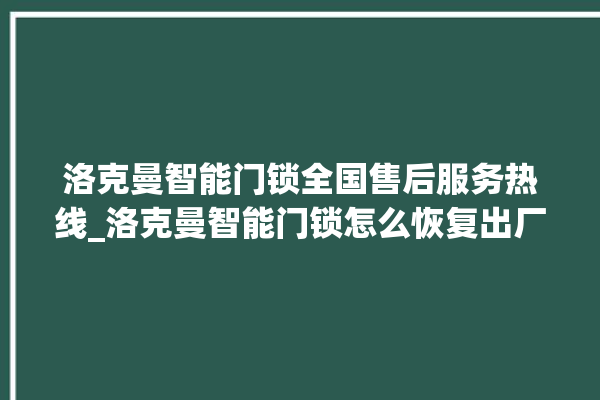 洛克曼智能门锁全国售后服务热线_洛克曼智能门锁怎么恢复出厂设置 。洛克