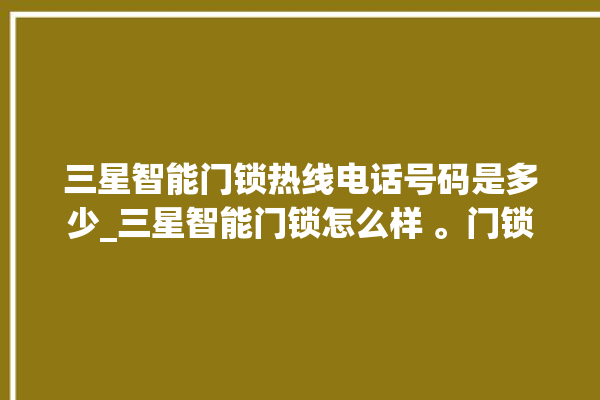 三星智能门锁热线电话号码是多少_三星智能门锁怎么样 。门锁