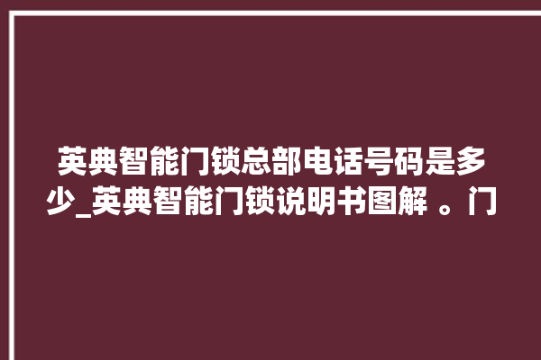 英典智能门锁总部电话号码是多少_英典智能门锁说明书图解 。门锁