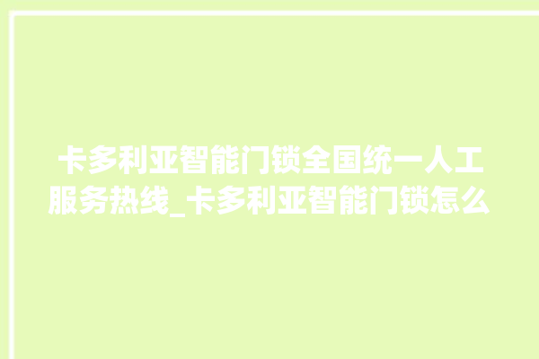 卡多利亚智能门锁全国统一人工服务热线_卡多利亚智能门锁怎么恢复出厂设置 。门锁