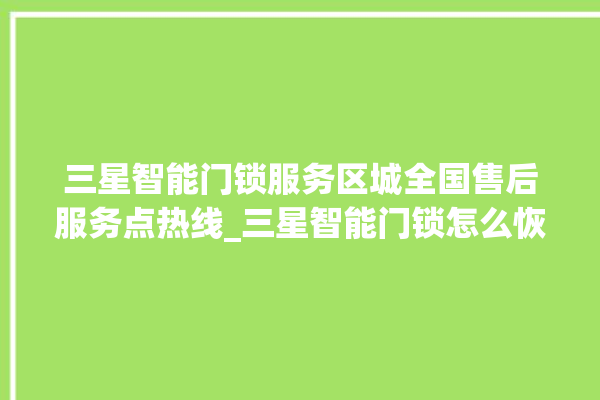 三星智能门锁服务区城全国售后服务点热线_三星智能门锁怎么恢复出厂设置 。门锁