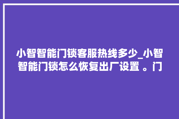 小智智能门锁客服热线多少_小智智能门锁怎么恢复出厂设置 。门锁