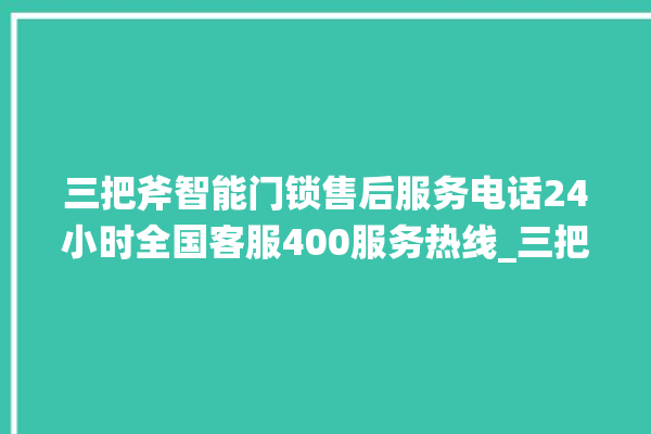 三把斧智能门锁售后服务电话24小时全国客服400服务热线_三把斧智能门锁怎么恢复出厂设置 。门锁