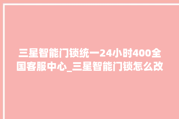 三星智能门锁统一24小时400全国客服中心_三星智能门锁怎么改密码 。门锁