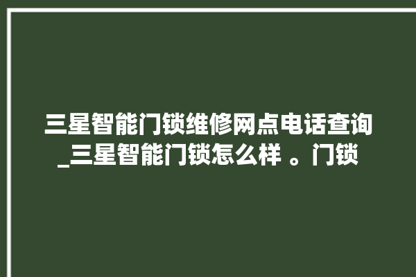 三星智能门锁维修网点电话查询_三星智能门锁怎么样 。门锁