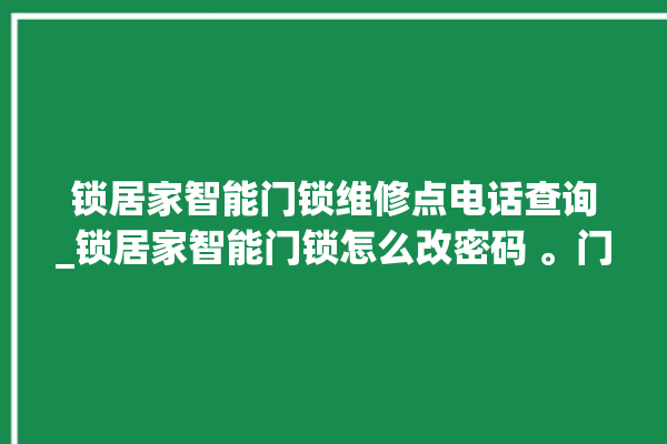 锁居家智能门锁维修点电话查询_锁居家智能门锁怎么改密码 。门锁