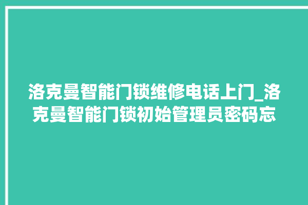 洛克曼智能门锁维修电话上门_洛克曼智能门锁初始管理员密码忘了 。洛克