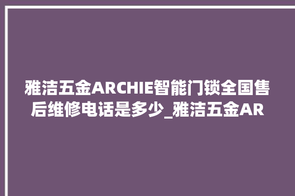 雅洁五金ARCHIE智能门锁全国售后维修电话是多少_雅洁五金ARCHIE智能门锁怎么设置指纹 。门锁