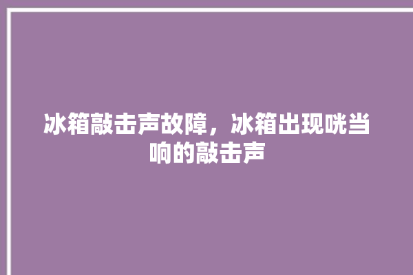 冰箱敲击声故障，冰箱出现咣当响的敲击声