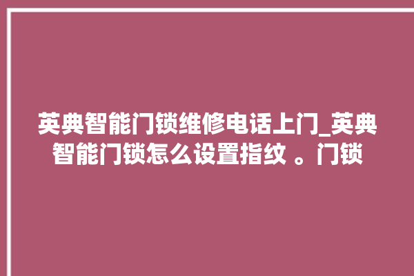 英典智能门锁维修电话上门_英典智能门锁怎么设置指纹 。门锁