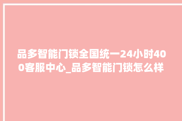 品多智能门锁全国统一24小时400客服中心_品多智能门锁怎么样 。门锁