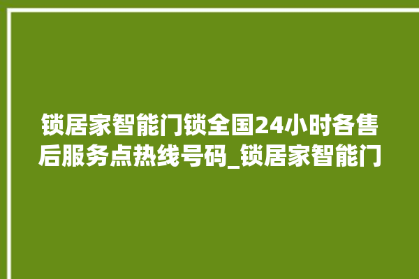 锁居家智能门锁全国24小时各售后服务点热线号码_锁居家智能门锁怎么样 。门锁