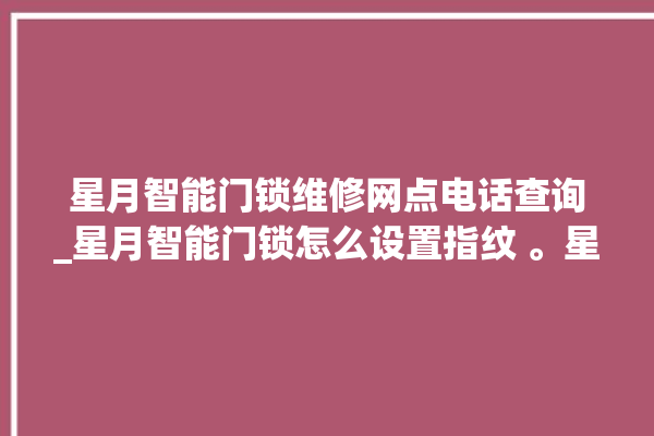 星月智能门锁维修网点电话查询_星月智能门锁怎么设置指纹 。星月