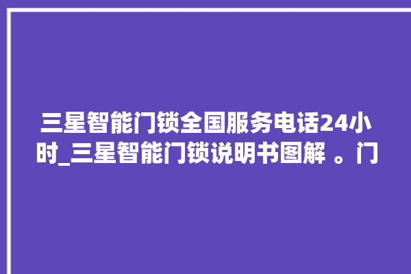 三星智能门锁全国服务电话24小时_三星智能门锁说明书图解 。门锁