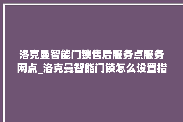 洛克曼智能门锁售后服务点服务网点_洛克曼智能门锁怎么设置指纹 。洛克