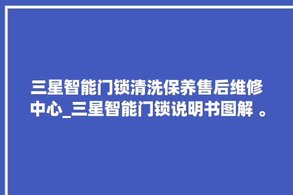 三星智能门锁清洗保养售后维修中心_三星智能门锁说明书图解 。门锁