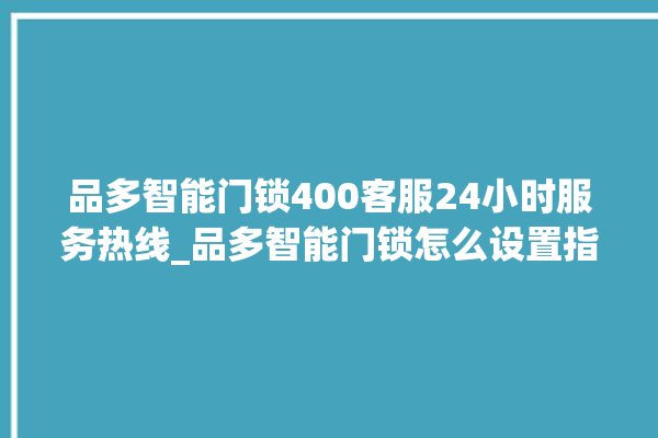 品多智能门锁400客服24小时服务热线_品多智能门锁怎么设置指纹 。门锁