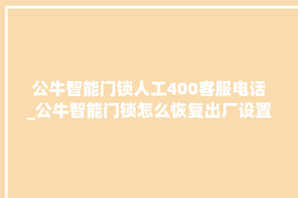 公牛智能门锁人工400客服电话_公牛智能门锁怎么恢复出厂设置 。公牛