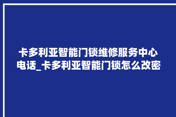 卡多利亚智能门锁维修服务中心电话_卡多利亚智能门锁怎么改密码 。门锁