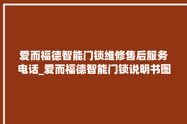 爱而福德智能门锁维修售后服务电话_爱而福德智能门锁说明书图解 。门锁