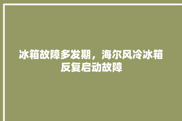 冰箱故障多发期，海尔风冷冰箱反复启动故障