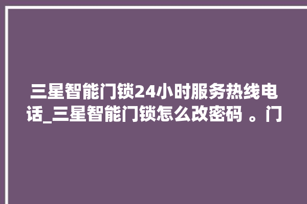 三星智能门锁24小时服务热线电话_三星智能门锁怎么改密码 。门锁