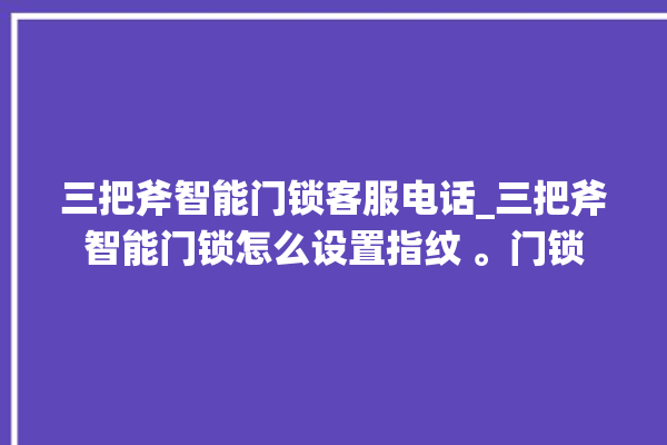 三把斧智能门锁客服电话_三把斧智能门锁怎么设置指纹 。门锁