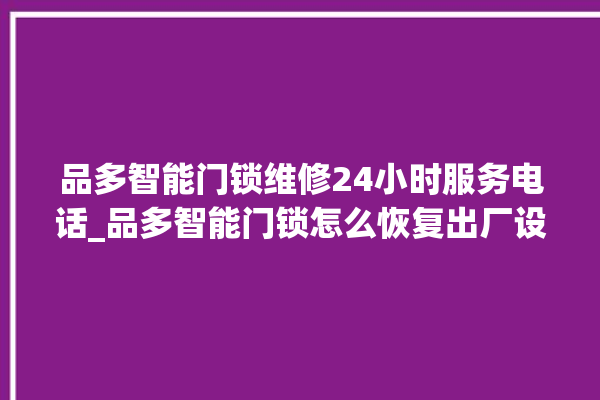 品多智能门锁维修24小时服务电话_品多智能门锁怎么恢复出厂设置 。门锁