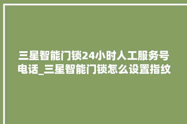 三星智能门锁24小时人工服务号电话_三星智能门锁怎么设置指纹 。门锁