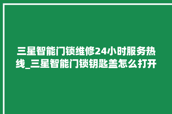 三星智能门锁维修24小时服务热线_三星智能门锁钥匙盖怎么打开 。门锁