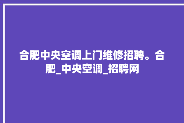 合肥中央空调上门维修招聘。合肥_中央空调_招聘网