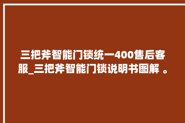 三把斧智能门锁统一400售后客服_三把斧智能门锁说明书图解 。门锁