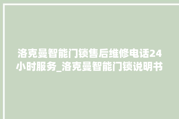 洛克曼智能门锁售后维修电话24小时服务_洛克曼智能门锁说明书图解 。洛克