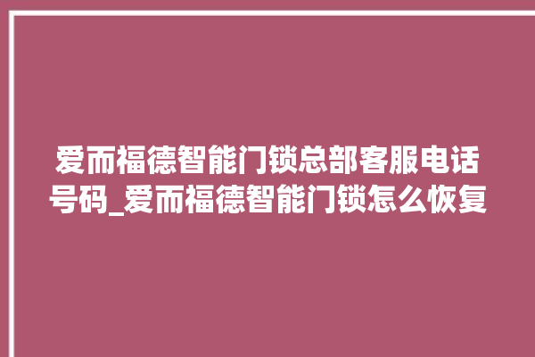 爱而福德智能门锁总部客服电话号码_爱而福德智能门锁怎么恢复出厂设置 。门锁