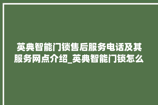 英典智能门锁售后服务电话及其服务网点介绍_英典智能门锁怎么样 。门锁