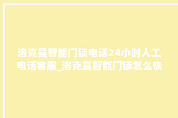 洛克曼智能门锁电话24小时人工电话客服_洛克曼智能门锁怎么恢复出厂设置 。洛克