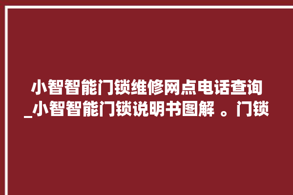 小智智能门锁维修网点电话查询_小智智能门锁说明书图解 。门锁