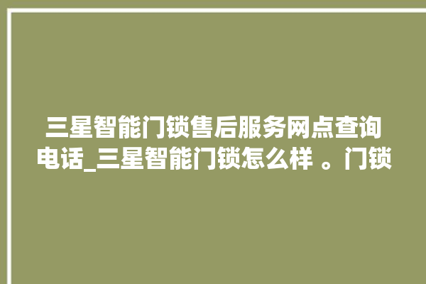 三星智能门锁售后服务网点查询电话_三星智能门锁怎么样 。门锁