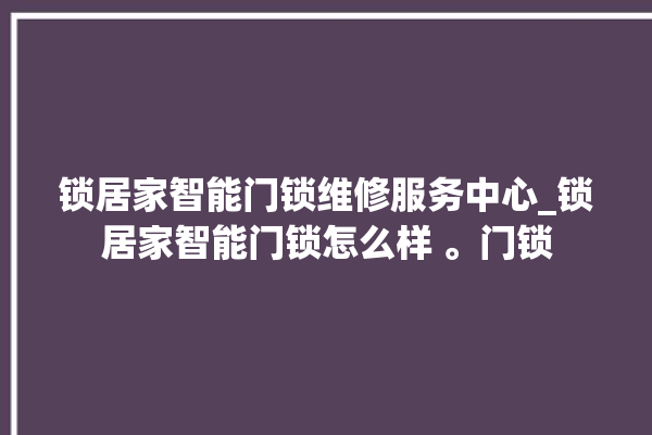 锁居家智能门锁维修服务中心_锁居家智能门锁怎么样 。门锁