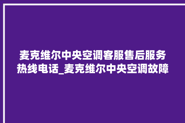 麦克维尔中央空调客服售后服务热线电话_麦克维尔中央空调故障代码大全对照表 。麦克